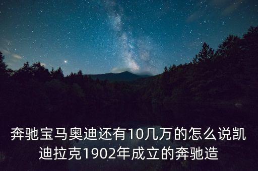 國外豪華車什么時候在中國生產，奔馳寶馬奧迪還有10幾萬的怎么說凱迪拉克1902年成立的奔馳造