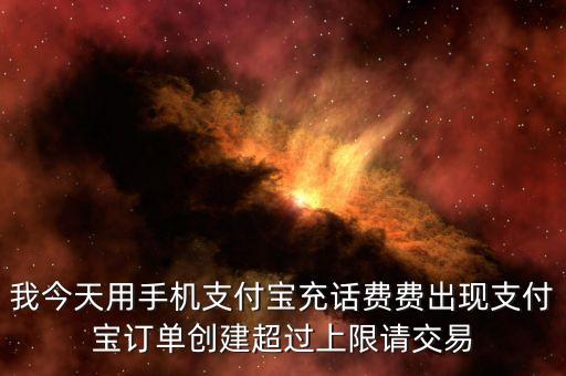 我今天用手機(jī)支付寶充話費(fèi)費(fèi)出現(xiàn)支付寶訂單創(chuàng)建超過(guò)上限請(qǐng)交易