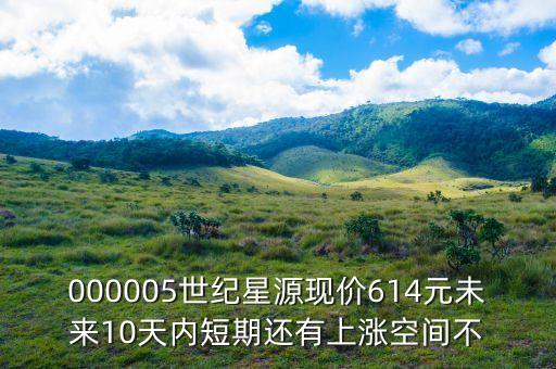 000005世紀(jì)星源現(xiàn)價614元未來10天內(nèi)短期還有上漲空間不