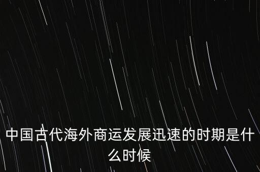 傳統(tǒng)行業(yè)什么時候發(fā)展迅速，中國古代海外商運發(fā)展迅速的時期是什么時候