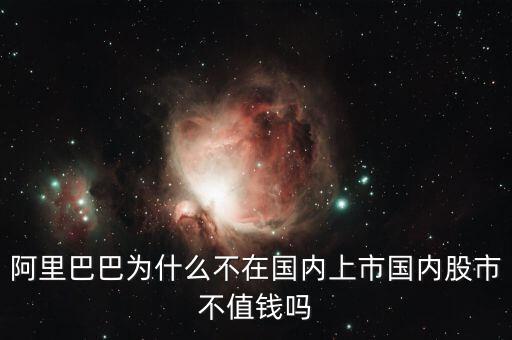 阿里巴巴為什么不在國(guó)內(nèi)上市國(guó)內(nèi)股市不值錢(qián)嗎