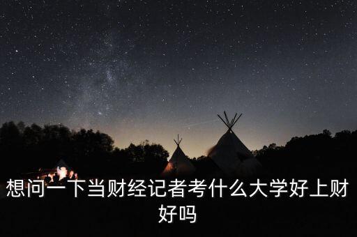 想問一下當財經(jīng)記者考什么大學好上財好嗎
