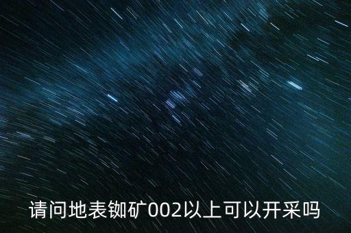 蕉嶺銣礦什么時(shí)候開(kāi)發(fā)，請(qǐng)問(wèn)地表銣礦002以上可以開(kāi)采嗎