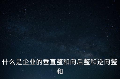 什么是橫向產(chǎn)業(yè)鏈，什么是企業(yè)的垂直整和向后整和逆向整和