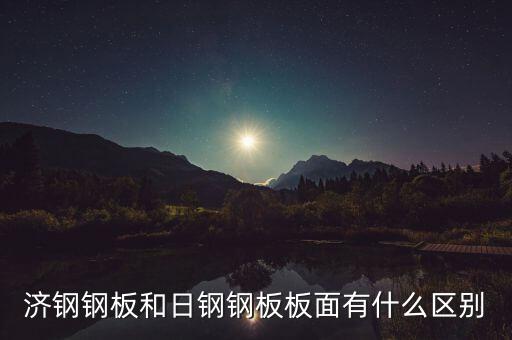 濟(jì)鋼和濟(jì)鋼閩源什么區(qū)別，濟(jì)鋼鋼板和日鋼鋼板板面有什么區(qū)別