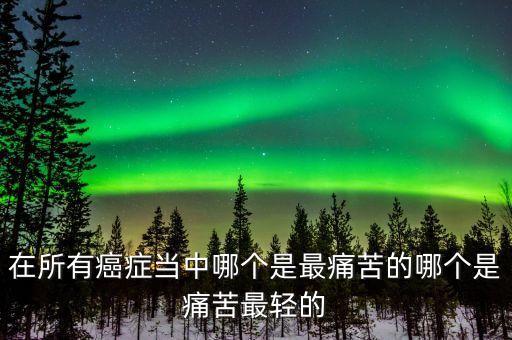 在所有癌癥當(dāng)中哪個(gè)是最痛苦的哪個(gè)是痛苦最輕的