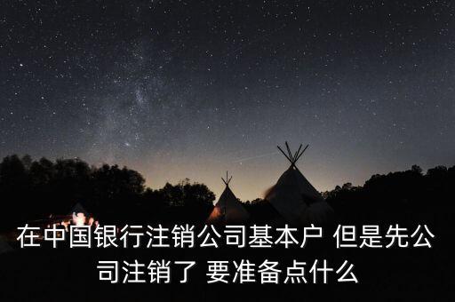 在中國銀行注銷公司基本戶 但是先公司注銷了 要準(zhǔn)備點(diǎn)什么