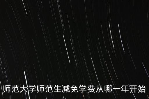 師范大學(xué)師范生減免學(xué)費(fèi)從哪一年開始