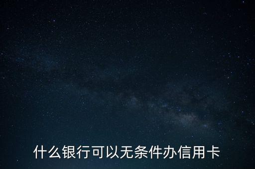 什么銀行可以無條件辦理信用卡，哪個銀行可以無條件申辦信用卡