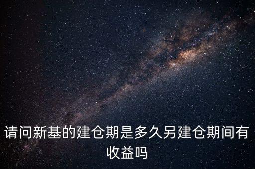 建倉期什么時候好，請問新基的建倉期是多久另建倉期間有收益嗎