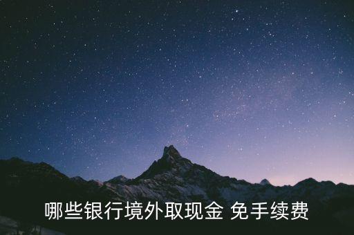 什么銀行國外取錢不要手續(xù)費，哪些銀行境外取現(xiàn)金 免手續(xù)費