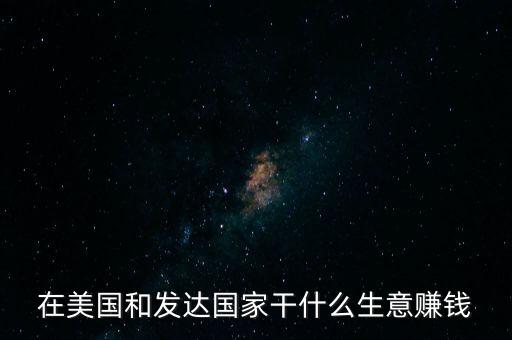 在美國投資什么能發(fā)財，在美國和發(fā)達國家干什么生意賺錢