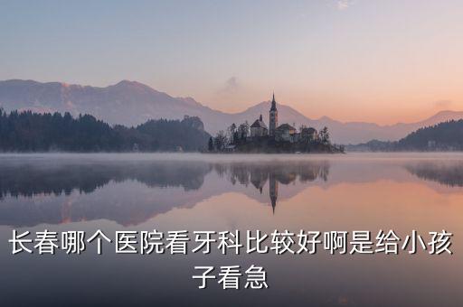 長春哪個醫(yī)院看牙科比較好啊是給小孩子看急