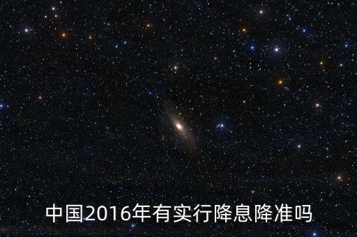 中國2016什么時候降息，中國2016年有實行降息降準嗎