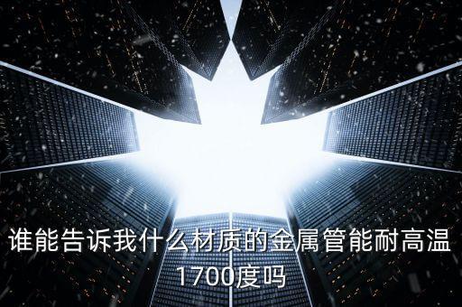 什么鋼材耐高溫1700度，誰能告訴我什么材質(zhì)的金屬管能耐高溫1700度嗎