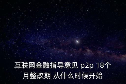 互聯(lián)網(wǎng)金融指導意見 p2p 18個月整改期 從什么時候開始