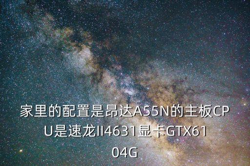 家里的配置是昂達A55N的主板CPU是速龍II4631顯卡GTX6104G