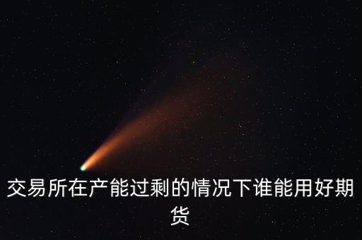 產(chǎn)能過(guò)剩時(shí)用什么商業(yè)模式好，交易所在產(chǎn)能過(guò)剩的情況下誰(shuí)能用好期貨