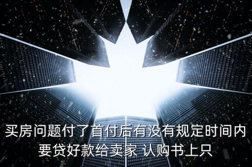 買房問題付了首付后有沒有規(guī)定時間內(nèi)要貸好款給賣家 認(rèn)購書上只