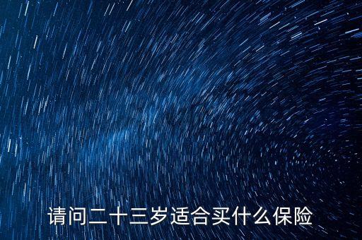 請(qǐng)問二十三歲適合買什么保險(xiǎn)
