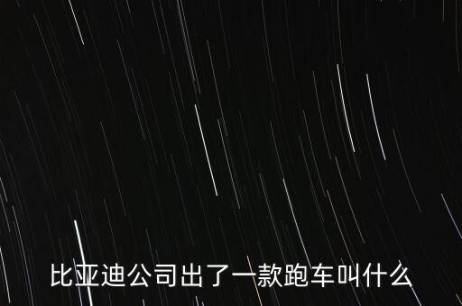比亞迪超跑什么車，比亞迪公司出了一款跑車叫什么