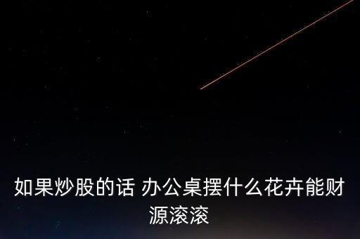 炒股得人適合養(yǎng)什么，如果炒股的話 辦公桌擺什么花卉能財(cái)源滾滾