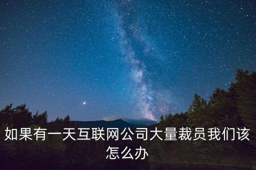 為什么互聯(lián)網(wǎng)大量裁員，如果有一天互聯(lián)網(wǎng)公司大量裁員我們該怎么辦