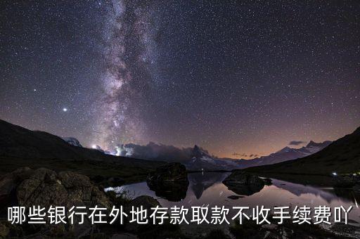 什么銀行異地存款不要手續(xù)費，哪些銀行在外地存款取款不收手續(xù)費吖