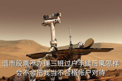退市股票不辦理三班過戶手續(xù)后果怎樣會(huì)不會(huì)把我當(dāng)不合格帳戶對(duì)待