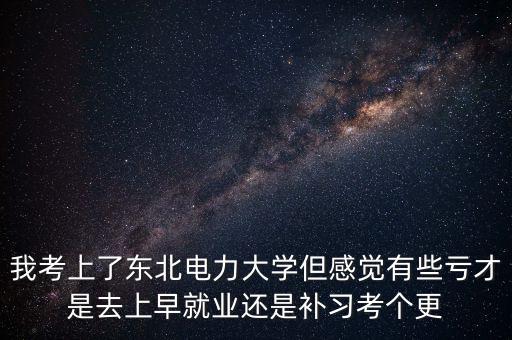 我考上了東北電力大學但感覺有些虧才是去上早就業(yè)還是補習考個更