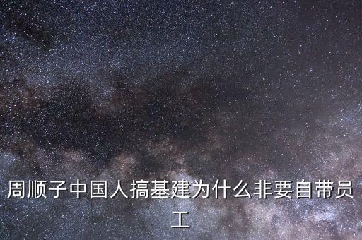 中國為什么搞基建，周順子中國人搞基建為什么非要自帶員工
