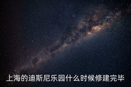 上海的迪斯尼樂(lè)園什么時(shí)候修建完畢