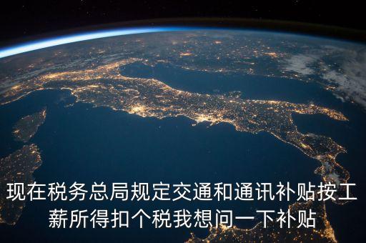 什么是個(gè)稅補(bǔ)貼，現(xiàn)在稅務(wù)總局規(guī)定交通和通訊補(bǔ)貼按工薪所得扣個(gè)稅我想問一下補(bǔ)貼