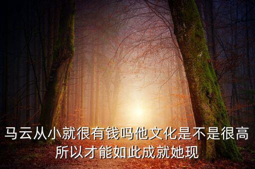 馬云從小就很有錢嗎他文化是不是很高所以才能如此成就她現(xiàn)
