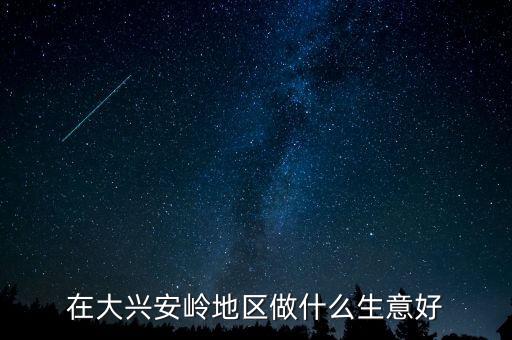 大興安嶺發(fā)展什么業(yè)，大興安嶺最適合發(fā)展什么農(nóng)業(yè)求回答