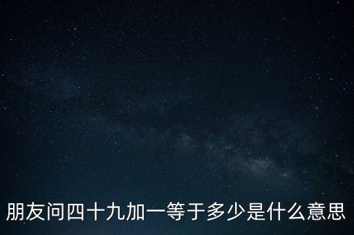 朋友問四十九加一等于多少是什么意思