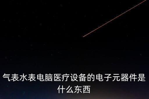 氣表水表電腦醫(yī)療設(shè)備的電子元器件是什么東西