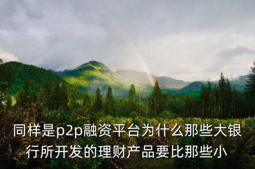 同樣是p2p融資平臺為什么那些大銀行所開發(fā)的理財產(chǎn)品要比那些小