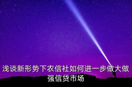 淺談新形勢(shì)下農(nóng)信社如何進(jìn)一步做大做強(qiáng)信貸市場