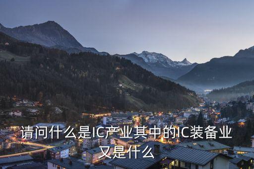 ic產(chǎn)業(yè)是什么，請(qǐng)問(wèn)什么是IC產(chǎn)業(yè)其中的IC裝備業(yè)又是什么