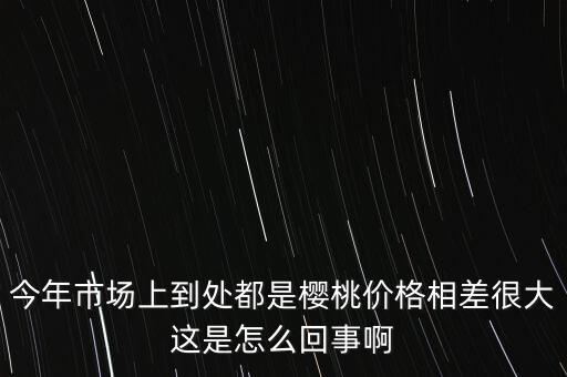 今年櫻桃為什么便宜，今年市場(chǎng)上到處都是櫻桃價(jià)格相差很大這是怎么回事啊