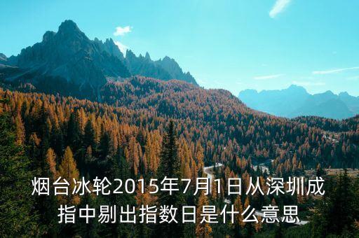 什么是剔出指數(shù)日，煙臺冰輪2015年7月1日從深圳成指中剔出指數(shù)日是什么意思
