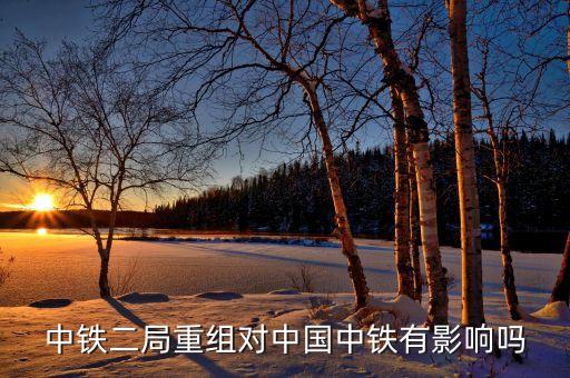 中鐵二局重組對(duì)中國中鐵有影響嗎