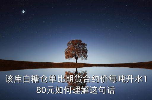 該庫白糖倉單比期貨合約價每噸升水180元如何理解這句話