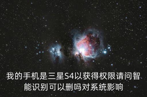 三星隱私政策有什么用，我的手機(jī)是三星S4以獲得權(quán)限請問智能識別可以刪嗎對系統(tǒng)影響