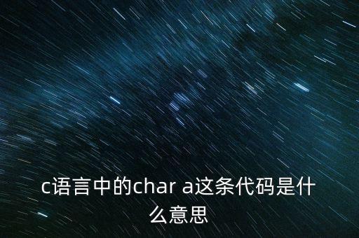 c語(yǔ)言中的char a這條代碼是什么意思