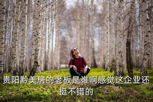 貴州正大黔源老板叫什么名字，貴陽黔美居的老板是誰啊感覺這企業(yè)還挺不錯(cuò)的
