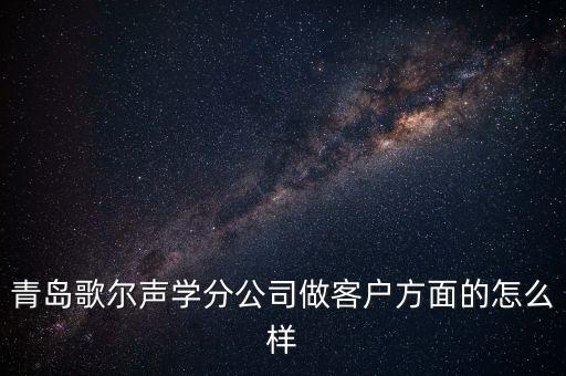 青島歌爾聲學(xué)科技有限公司做什么，青島歌爾聲學(xué)分公司做客戶方面的怎么樣