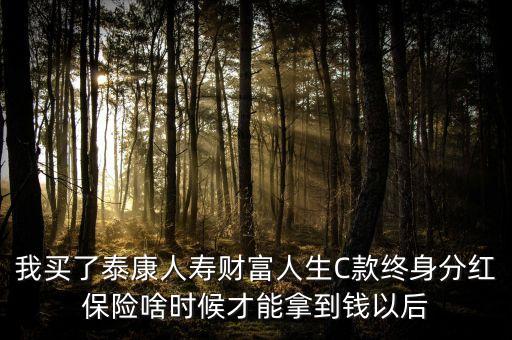 我買(mǎi)了泰康人壽財(cái)富人生C款終身分紅保險(xiǎn)啥時(shí)候才能拿到錢(qián)以后