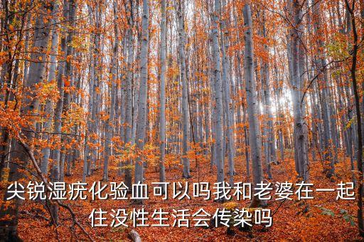 尖銳濕疣化驗(yàn)血可以嗎我和老婆在一起住沒(méi)性生活會(huì)傳染嗎